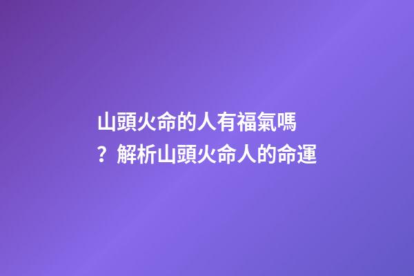 山頭火命的人有福氣嗎？解析山頭火命人的命運